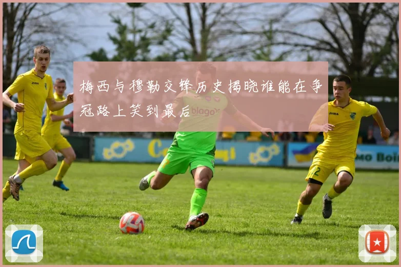 梅西与穆勒交锋历史揭晓谁能在争冠路上笑到最后