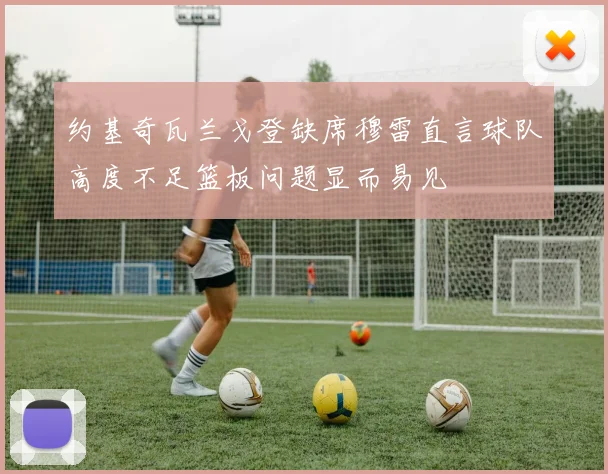 约基奇瓦兰戈登缺席穆雷直言球队高度不足篮板问题显而易见