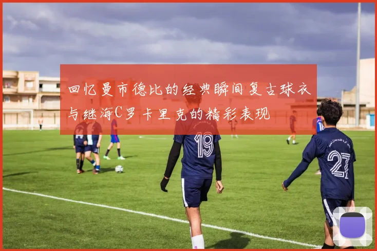 回忆曼市德比的经典瞬间复古球衣与继海C罗卡里克的精彩表现