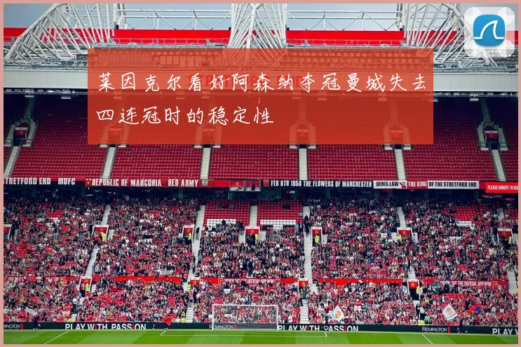 莱因克尔看好阿森纳夺冠曼城失去四连冠时的稳定性