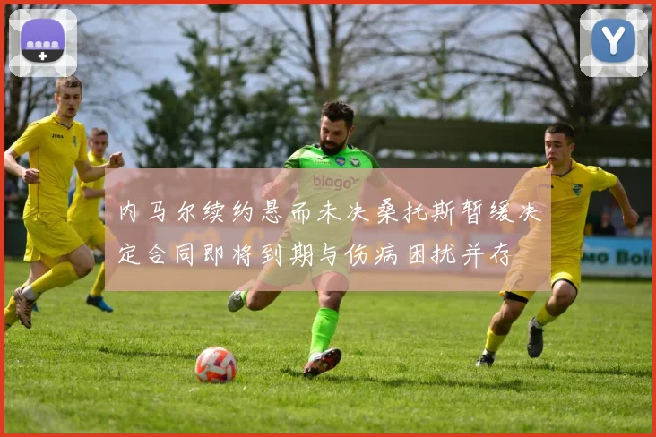 内马尔续约悬而未决桑托斯暂缓决定合同即将到期与伤病困扰并存