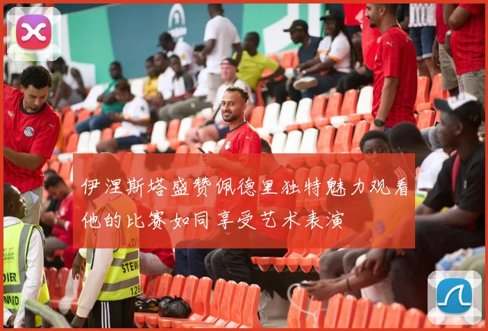 伊涅斯塔盛赞佩德里独特魅力观看他的比赛如同享受艺术表演
