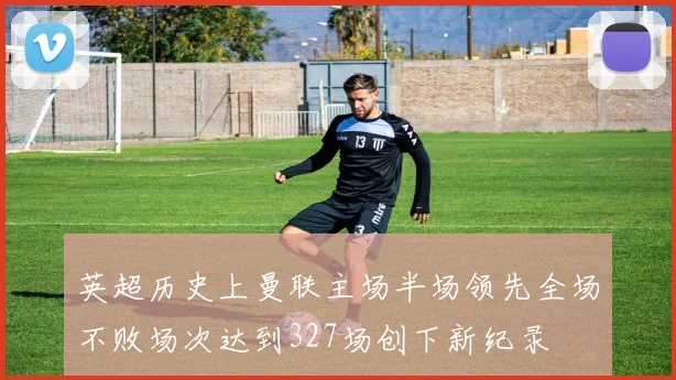 英超历史上曼联主场半场领先全场不败场次达到327场创下新纪录