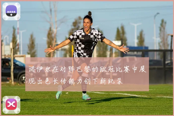诺伊尔在对阵巴黎的欧冠比赛中展现出色长传能力创下新纪录