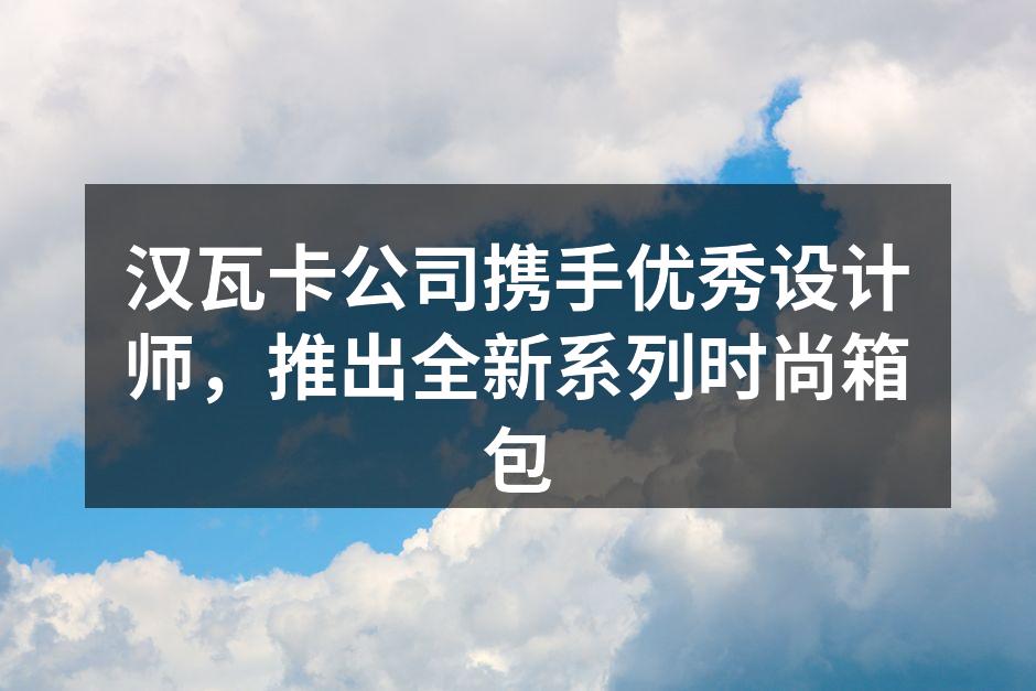 汉瓦卡公司携手优秀设计师，推出全新系列时